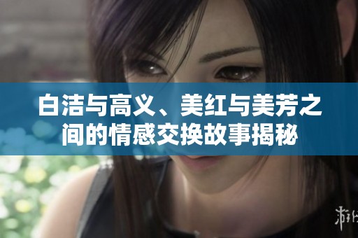 白洁与高义、美红与美芳之间的情感交换故事揭秘