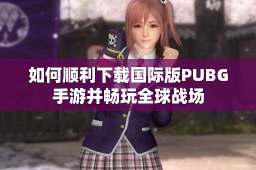 如何顺利下载国际版PUBG手游并畅玩全球战场
