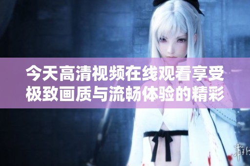 今天高清视频在线观看享受极致画质与流畅体验的精彩瞬间