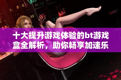 十大提升游戏体验的bt游戏盒全解析，助你畅享加速乐趣