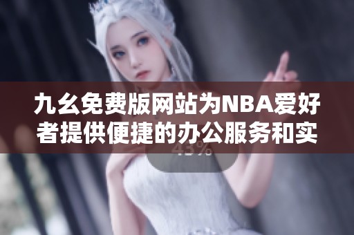 九幺免费版网站为NBA爱好者提供便捷的办公服务和实用工具