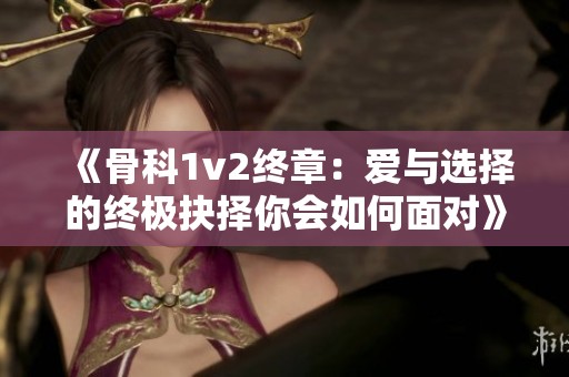 《骨科1v2终章：爱与选择的终极抉择你会如何面对》