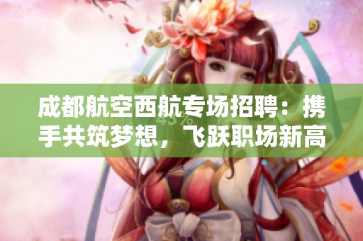 成都航空西航专场招聘：携手共筑梦想，飞跃职场新高度