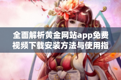 全面解析黄金网站app免费视频下载安装方法与使用指南