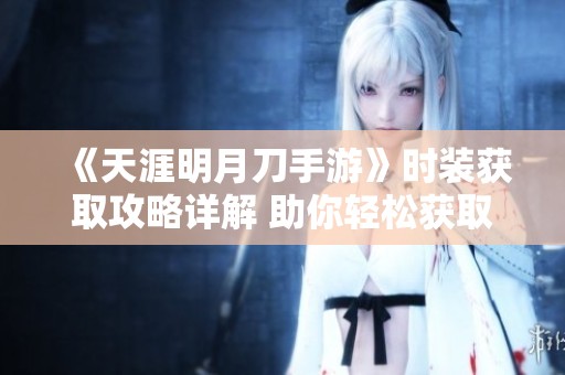《天涯明月刀手游》时装获取攻略详解 助你轻松获取免费时装