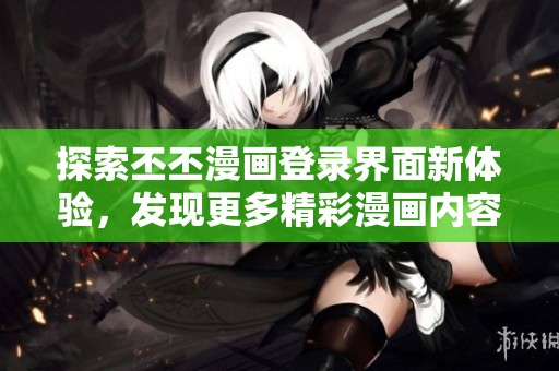 探索丕丕漫画登录界面新体验，发现更多精彩漫画内容