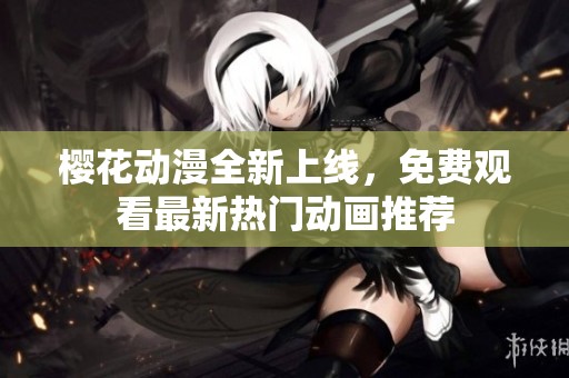 樱花动漫全新上线，免费观看最新热门动画推荐