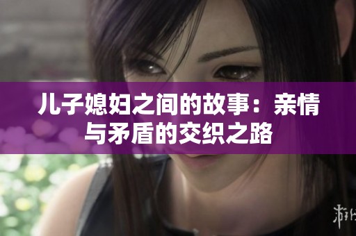 儿子媳妇之间的故事：亲情与矛盾的交织之路