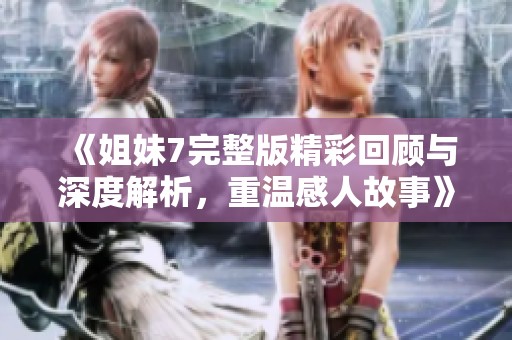 《姐妹7完整版精彩回顾与深度解析，重温感人故事》