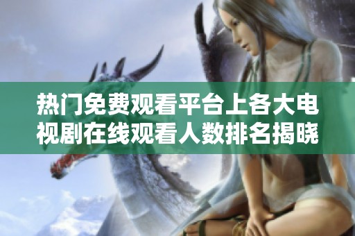 热门免费观看平台上各大电视剧在线观看人数排名揭晓
