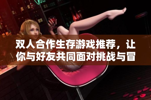 双人合作生存游戏推荐，让你与好友共同面对挑战与冒险