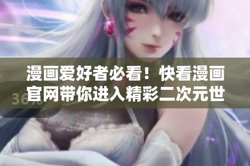 漫画爱好者必看！快看漫画官网带你进入精彩二次元世界