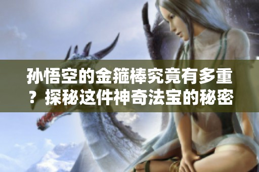 孙悟空的金箍棒究竟有多重？探秘这件神奇法宝的秘密