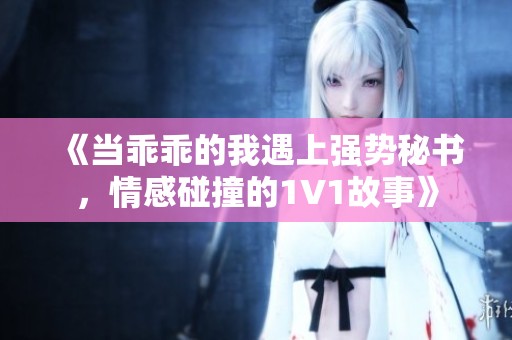 《当乖乖的我遇上强势秘书，情感碰撞的1V1故事》