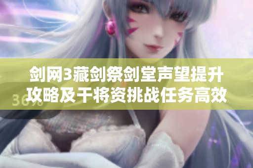 剑网3藏剑祭剑堂声望提升攻略及干将资挑战任务高效完成技巧分享