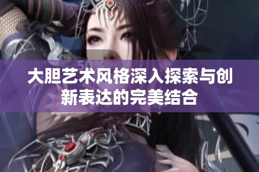大胆艺术风格深入探索与创新表达的完美结合
