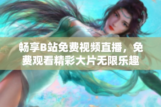 畅享B站免费视频直播，免费观看精彩大片无限乐趣