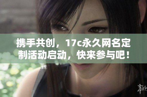 携手共创，17c永久网名定制活动启动，快来参与吧！