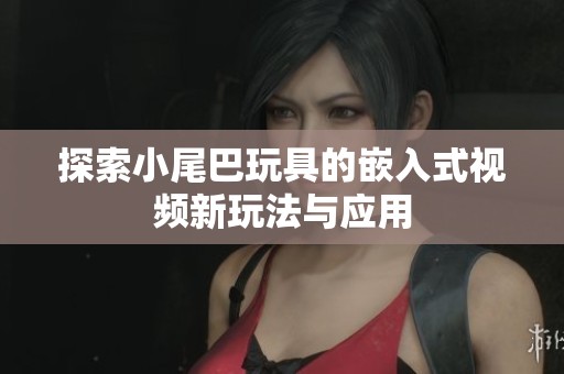 探索小尾巴玩具的嵌入式视频新玩法与应用