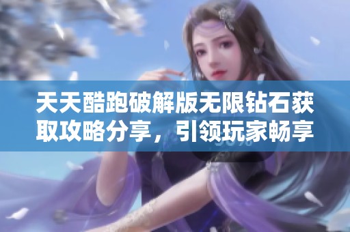天天酷跑破解版无限钻石获取攻略分享，引领玩家畅享无限乐趣