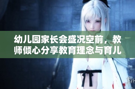 幼儿园家长会盛况空前，教师倾心分享教育理念与育儿经验