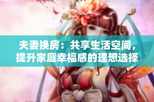 夫妻换房：共享生活空间，提升家庭幸福感的理想选择
