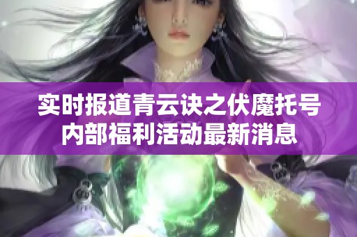 实时报道青云诀之伏魔托号内部福利活动最新消息