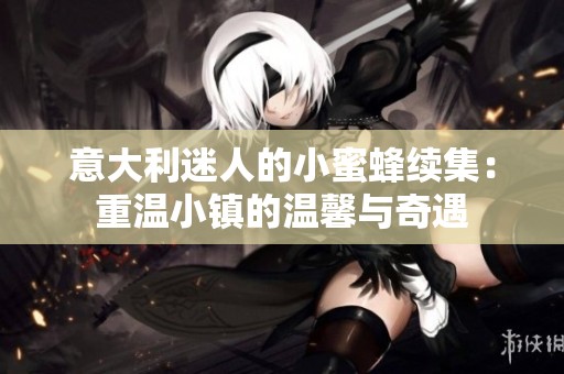 意大利迷人的小蜜蜂续集：重温小镇的温馨与奇遇