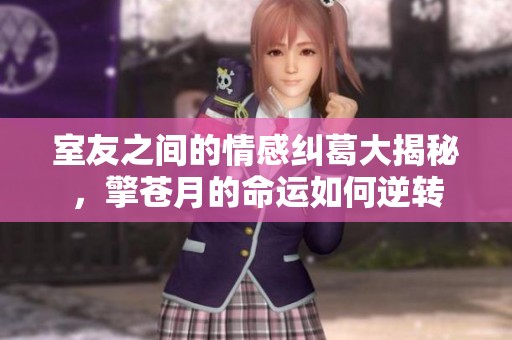 室友之间的情感纠葛大揭秘，擎苍月的命运如何逆转