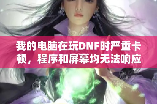 我的电脑在玩DNF时严重卡顿，程序和屏幕均无法响应怎么办