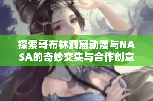 探索哥布林洞窟动漫与NASA的奇妙交集与合作创意