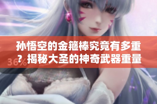 孙悟空的金箍棒究竟有多重？揭秘大圣的神奇武器重量揭秘