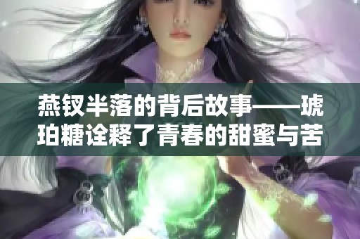 燕钗半落的背后故事——琥珀糖诠释了青春的甜蜜与苦涩