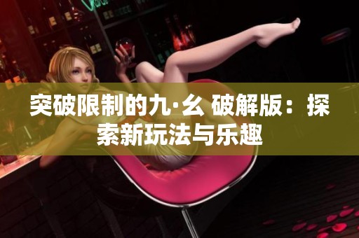 突破限制的九·幺 破解版：探索新玩法与乐趣