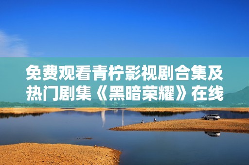 免费观看青柠影视剧合集及热门剧集《黑暗荣耀》在线畅享