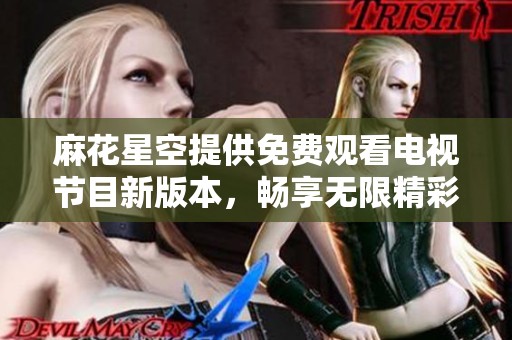 麻花星空提供免费观看电视节目新版本，畅享无限精彩内容