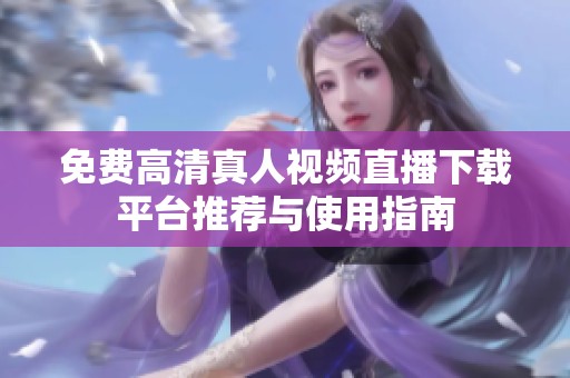 免费高清真人视频直播下载平台推荐与使用指南