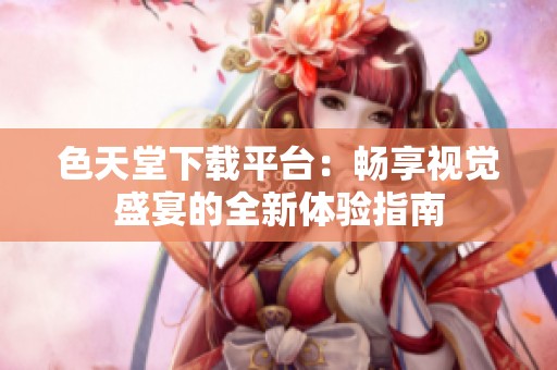 色天堂下载平台：畅享视觉盛宴的全新体验指南