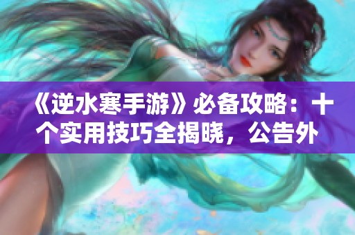 《逆水寒手游》必备攻略：十个实用技巧全揭晓，公告外的新发现！