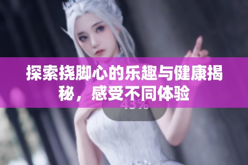 探索挠脚心的乐趣与健康揭秘，感受不同体验
