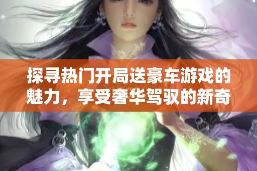 探寻热门开局送豪车游戏的魅力，享受奢华驾驭的新奇体验