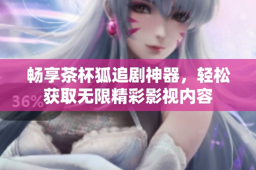 畅享茶杯狐追剧神器，轻松获取无限精彩影视内容