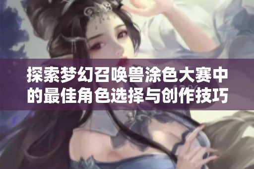 探索梦幻召唤兽涂色大赛中的最佳角色选择与创作技巧