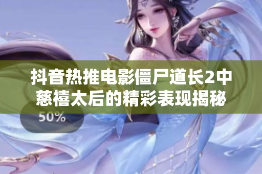 抖音热推电影僵尸道长2中慈禧太后的精彩表现揭秘