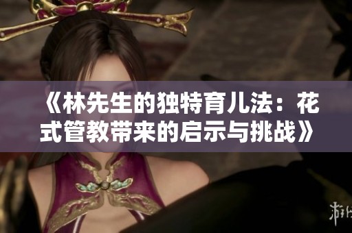 《林先生的独特育儿法：花式管教带来的启示与挑战》