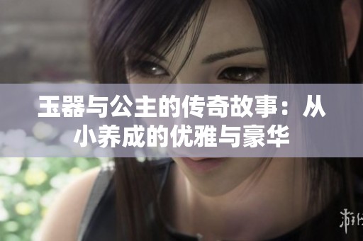 玉器与公主的传奇故事：从小养成的优雅与豪华