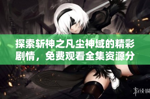 探索斩神之凡尘神域的精彩剧情，免费观看全集资源分享