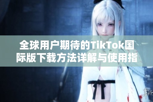 全球用户期待的TikTok国际版下载方法详解与使用指南