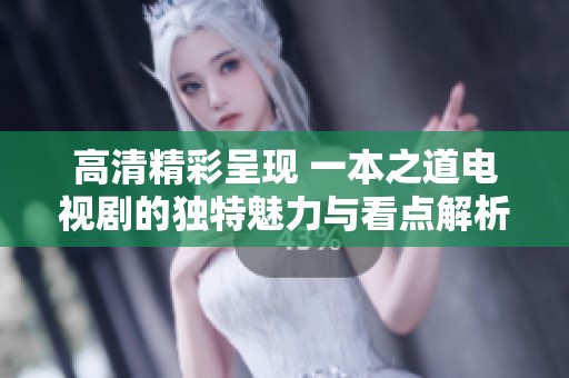高清精彩呈现 一本之道电视剧的独特魅力与看点解析