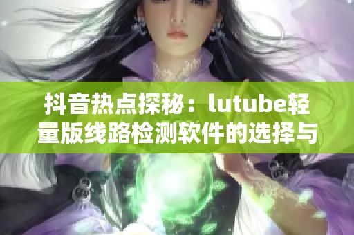 抖音热点探秘：lutube轻量版线路检测软件的选择与应用分析